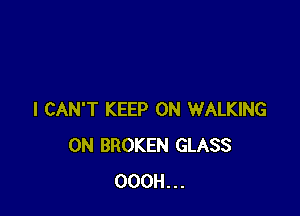 I CAN'T KEEP ON WALKING
0N BROKEN GLASS
OOOH...