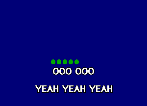 000 000
YEAH YEAH YEAH