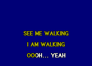 SEE ME WALKING
I AM WALKING
OOOH... YEAH