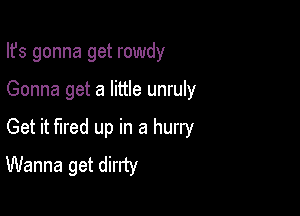 Ifs gonna get rowdy

Gonna get a little unruly

Get it fired up in a hurry
Wanna get dirrty