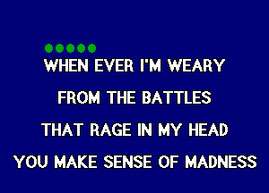 WHEN EVER I'M WEARY
FROM THE BATTLES
THAT RAGE IN MY HEAD
YOU MAKE SENSE 0F MADNESS