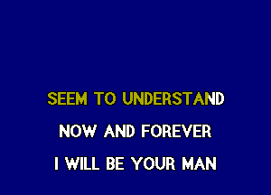 SEEM TO UNDERSTAND
NOW AND FOREVER
I WILL BE YOUR MAN