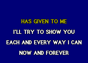 HAS GIVEN TO ME

I'LL TRY TO SHOW YOU
EACH AND EVERY WAY I CAN
NOW AND FOREVER