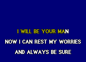 I WILL BE YOUR MAN
NOW I CAN REST MY WORRIES
AND ALWAYS BE SURE