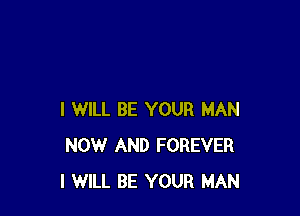 I WILL BE YOUR MAN
NOW AND FOREVER
I WILL BE YOUR MAN