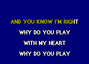 AND YOU KNOW I'M RIGHT

WHY DO YOU PLAY
WITH MY HEART
WHY DO YOU PLAY