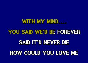 WITH MY MIND. . . .

YOU SAID WE'D BE FOREVER
SAID IT'D NEVER DIE
HOW COULD YOU LOVE ME