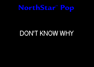 NorthStar'V Pop

DON'T KNOW WHY