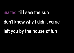 I waited 'til I saw the sun

I don't know why I didn't come

I left you by the house of fun