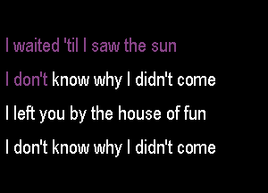 I waited 'til I saw the sun

I don't know why I didn't come

I left you by the house of fun

I don't know why I didn't come