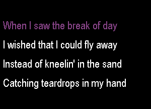 When I saw the break of day
I wished that I could fly away

Instead of kneelin' in the sand

Catching teardrops in my hand