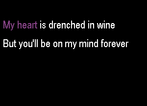 My heart is drenched in wine

But you'll be on my mind forever