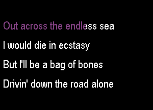 Out across the endless sea

I would die in ecstasy

But I'll be a bag of bones

Drivin' down the road alone