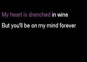 My heart is drenched in wine

But you'll be on my mind forever