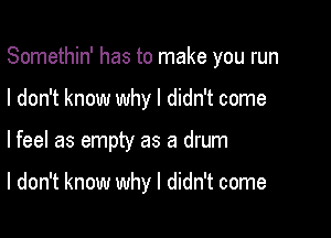 Somethin' has to make you run

I don't know why I didn't come

lfeel as empty as a drum

I don't know why I didn't come