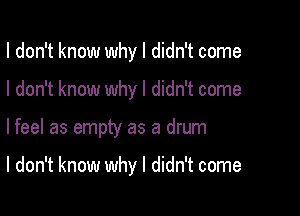 I don't know why I didn't come

I don't know why I didn't come

lfeel as empty as a drum

I don't know why I didn't come