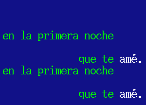 en la primera noche

que te am .
en la prlmera noche

que te am .