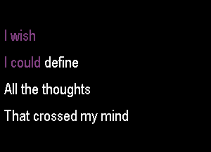 I wish
I could define
All the thoughts

That crossed my mind