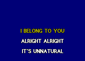 I BELONG TO YOU
ALRIGHT ALRIGHT
IT'S UNNATURAL