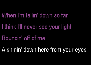 When I'm fallin' down so far
I think I'll never see your light

Bouncin' off of me

A shinin' down here from your eyes