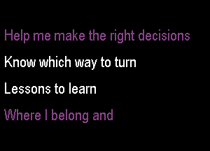 Help me make the right decisions
Know which way to turn

Lessons to learn

Where I belong and