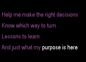 Help me make the right decisions
Know which way to turn

Lessons to learn

And just what my purpose is here