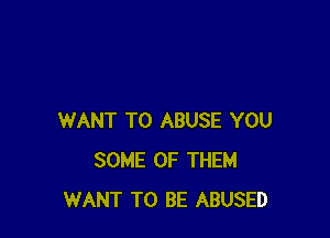WANT TO ABUSE YOU
SOME OF THEM
WANT TO BE ABUSED