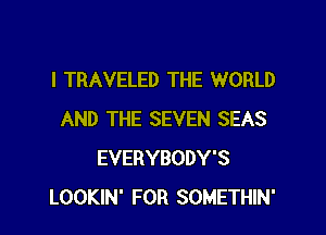 l TRAVELED THE WORLD

AND THE SEVEN SEAS
EVERYBODY'S
LOOKIN' FOR SOMETHIN'