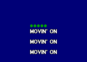 MOVIN' 0N
MOVIN' 0N
MOVIN' 0N