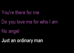 You're there for me

Do you love me for who I am

No angel

Just an ordinary man