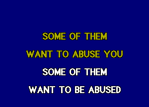 SOME OF THEM

WANT TO ABUSE YOU
SOME OF THEM
WANT TO BE ABUSED