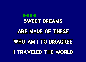 SWEET DREAMS

ARE MADE OF THESE
WHO AM I TO DISAGREE
I TRAVELED THE WORLD