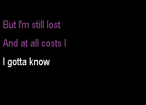 But I'm still lost

And at all costs I

I gotta know