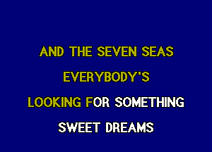 AND THE SEVEN SEAS

EVERYBODY'S
LOOKING FOR SOMETHING
SWEET DREAMS