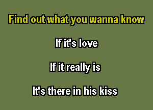 Find out what you wanna know

If it's love

If it really is

lfs there in his kiss