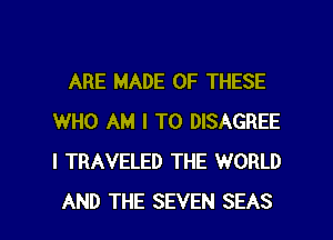 ARE MADE OF THESE
WHO AM I TO DISAGREE
I TRAVELED THE WORLD

AND THE SEVEN SEAS l