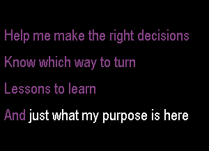 Help me make the right decisions
Know which way to turn

Lessons to learn

And just what my purpose is here