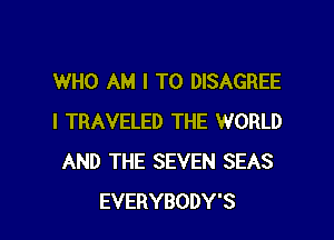 WHO AM I TO DISAGREE

I TRAVELED THE WORLD
AND THE SEVEN SEAS
EVERYBODY'S