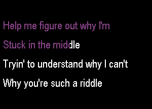 Help me figure out why I'm
Stuck in the middle

Tryin' to understand why I can't

Why you're such a riddle