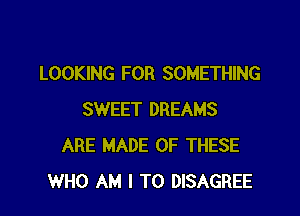 LOOKING FOR SOMETHING

SWEET DREAMS
ARE MADE OF THESE
WHO AM I TO DISAGREE