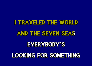 l TRAVELED THE WORLD

AND THE SEVEN SEAS
EVERYBODY'S
LOOKING FOR SOMETHING