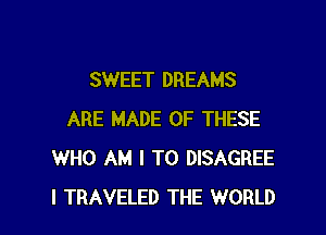 SWEET DREAMS

ARE MADE OF THESE
WHO AM I TO DISAGREE
I TRAVELED THE WORLD