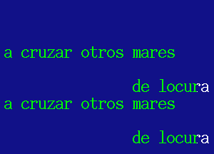 a cruzar otros mares

de locura
a cruzar otros mares

de locura