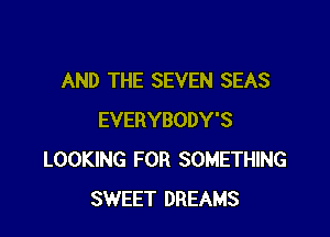 AND THE SEVEN SEAS

EVERYBODY'S
LOOKING FOR SOMETHING
SWEET DREAMS
