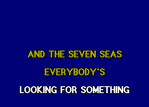 AND THE SEVEN SEAS
EVERYBODY'S
LOOKING FOR SOMETHING