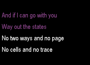 And ifl can go with you
Way out the states

No two ways and no page

No cells and no trace