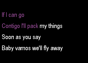 Ifl can go
Contigo I'll pack my things

Soon as you say

Baby vamos we'll fly away