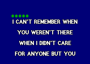 I CAN'T REMEMBER WHEN
YOU WEREN'T THERE
WHEN I DIDN'T CARE

FOR ANYONE BUT YOU