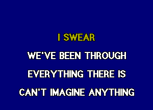 I SWEAR
WE'VE BEEN THROUGH
EVERYTHING THERE IS

CAN'T IMAGINE ANYTHING l