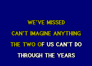 WE'VE MISSED

CAN'T IMAGINE ANYTHING
THE TWO OF US CAN'T DO
THROUGH THE YEARS